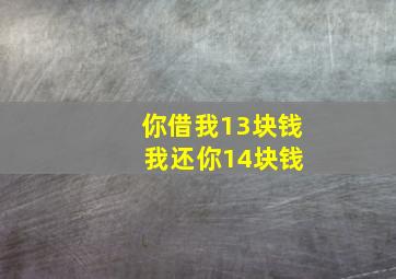 你借我13块钱 我还你14块钱